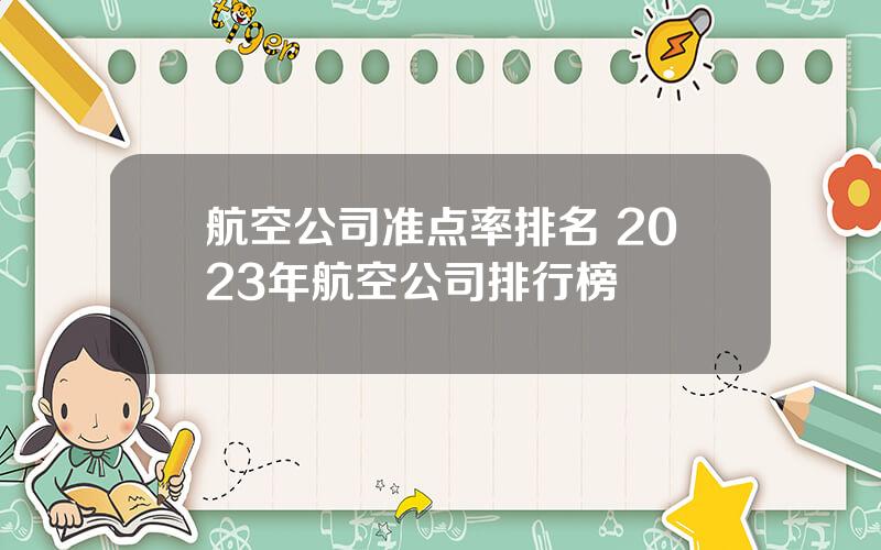 航空公司准点率排名 2023年航空公司排行榜